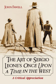 Title: The Art of Sergio Leone's Once Upon a Time in the West: A Critical Appreciation, Author: John Fawell