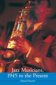 Title: Jazz Musicians, 1945 to the Present, Author: David Dicaire