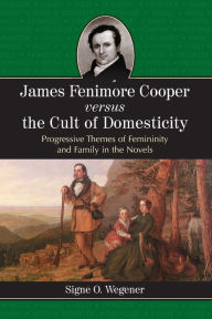 Title: James Fenimore Cooper versus the Cult of Domesticity: Progressive Themes of Femininity and Family in the Novels, Author: Signe O. Wegener