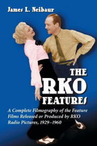 Title: The RKO Features: A Complete Filmography of the Feature Films Released or Produced by RKO Radio Pictures, 1929-1960, Author: James L. Neibaur