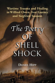 Title: The Poetry of Shell Shock: Wartime Trauma and Healing in Wilfred Owen, Ivor Gurney and Siegfried Sassoon, Author: Daniel Hipp
