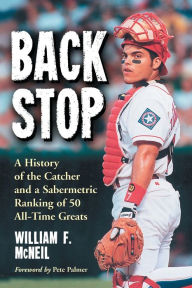 Title: Backstop: A History of the Catcher and a Sabermetric Ranking of 50 All-Time Greats, Author: William F. McNeil