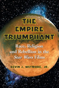 Title: The Empire Triumphant: Race, Religion and Rebellion in the Star Wars Films, Author: Kevin J. Wetmore 