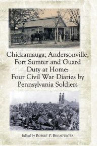 Title: Chickamauga, Andersonville, Fort Sumter and Guard Duty at Home: Four Civil War Diaries by Pennsylvania Soldiers, Author: Robert P. Broadwater