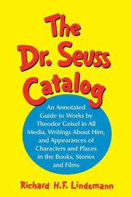 Title: The Dr. Seuss Catalog: An Annotated Guide to Works by Theodor Geisel in All Media, Writings About Him, and Appearances of Characters and Places in the Books, Stories and Films, Author: Richard H.F. Lindemann