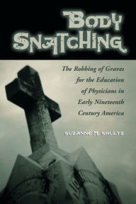 Title: Body Snatching: The Robbing of Graves for the Education of Physicians in Early Nineteenth Century America, Author: Suzanne M. Shultz