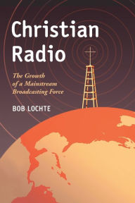 Title: Christian Radio: The Growth of a Mainstream Broadcasting Force, Author: Bob Lochte