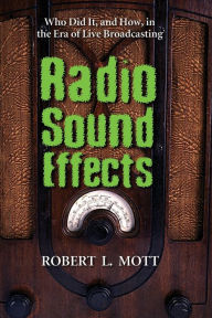 Title: Radio Sound Effects: Who Did It, and How, in the Era of Live Broadcasting, Author: Robert L. Mott