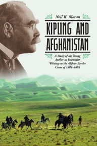 Title: Kipling and Afghanistan: A Study of the Young Author as Journalist Writing on the Afghan Border Crisis of 1884-1885, Author: Neil K. Moran