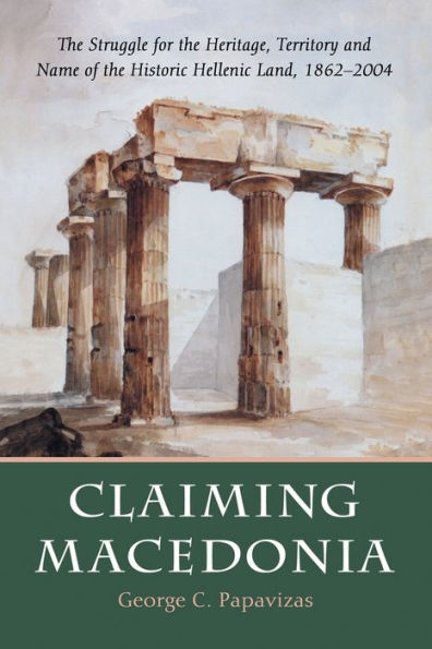 Claiming Macedonia: The Struggle for the Heritage, Territory and Name of the Historic Hellenic Land, 1862-2004