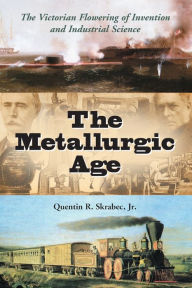 Title: The Metallurgic Age: The Victorian Flowering of Invention and Industrial Science, Author: Quentin R. Skrabec Jr.