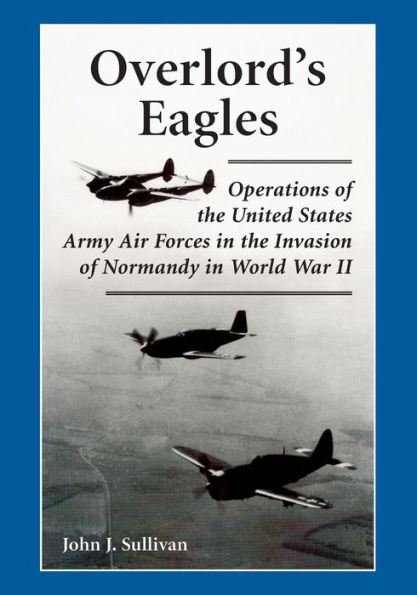 Overlord's Eagles: Operations of the United States Army Air Forces in the Invasion of Normandy in World War II
