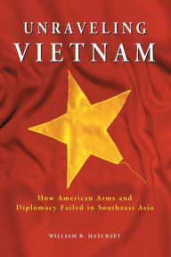 Title: Unraveling Vietnam: How American Arms and Diplomacy Failed in Southeast Asia, Author: William R. Haycraft