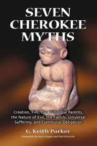 Title: Seven Cherokee Myths: Creation, Fire, the Primordial Parents, the Nature of Evil, the Family, Universal Suffering, and Communal Obligation, Author: G. Keith Parker