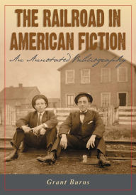 Title: The Railroad in American Fiction: An Annotated Bibliography, Author: Grant Burns