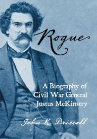 Title: Rogue: A Biography of Civil War General Justus McKinstry, Author: John K. Driscoll