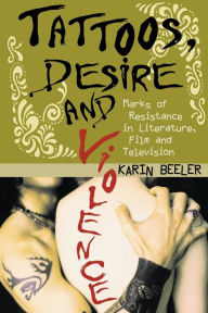 Title: Tattoos, Desire and Violence: Marks of Resistance in Literature, Film and Television, Author: Karin Beeler