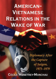Title: American-Vietnamese Relations in the Wake of War: Diplomacy After the Capture of Saigon, 1975-1979, Author: Cécile Menétrey-Monchau