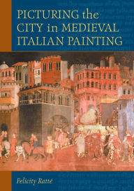 Title: Picturing the City in Medieval Italian Painting, Author: Felicity Ratté