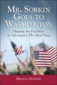 Title: Mr. Sorkin Goes to Washington: Shaping the President on Television's The West Wing, Author: Melissa Crawley