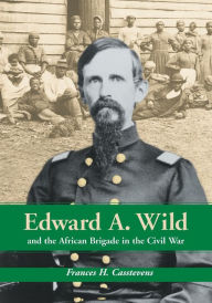 Title: Edward A. Wild and the African Brigade in the Civil War, Author: Frances H. Casstevens