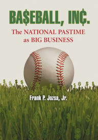 Title: Baseball, Inc.: The National Pastime as Big Business, Author: Frank P. Jozsa Jr.