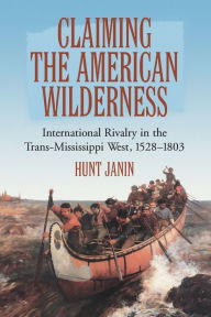 Title: Claiming the American Wilderness: International Rivalry in the Trans-Mississippi West, 1528-1803, Author: Hunt Janin