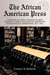 Title: The African American Press: A History of News Coverage During National Crises, with Special Reference to Four Black Newspapers, 1827-1965, Author: Charles A. Simmons