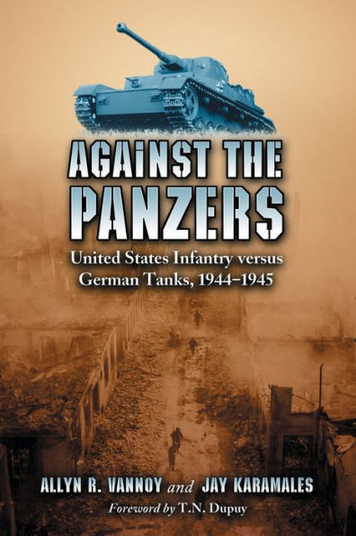 Against the Panzers: United States Infantry versus German Tanks, 1944-1945: A History of Eight Battles Told through Diaries, Unit Histories and Interviews