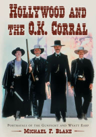 Title: Hollywood and the O.K. Corral: Portrayals of the Gunfight and Wyatt Earp, Author: Michael F. Blake