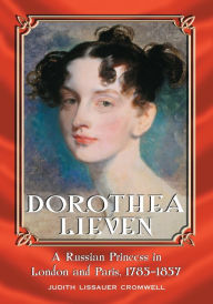 Title: Dorothea Lieven: A Russian Princess in London and Paris, 1785-1857, Author: Judith Lissauer Cromwell