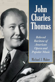 Title: John Charles Thomas: Beloved Baritone of American Opera and Popular Music, Author: Michael J. Maher