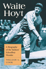 Title: Waite Hoyt: A Biography of the Yankees' Schoolboy Wonder, Author: William A. Cook