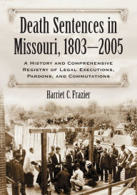 Title: Death Sentences in Missouri, 1803-2005: A History and Comprehensive Registry of Legal Executions, Pardons, and Commutations, Author: Harriet C. Frazier