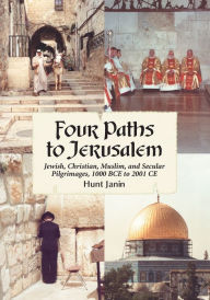 Title: Four Paths to Jerusalem: Jewish, Christian, Muslim, and Secular Pilgrimages, 1000 BCE to 2001 CE, Author: Hunt Janin