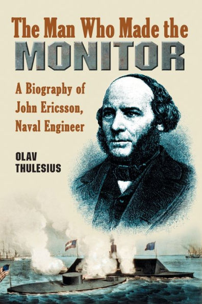 The Man Who Made the Monitor: A Biography of John Ericsson, Naval Engineer