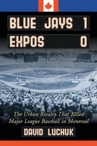 Title: Blue Jays 1, Expos 0: The Urban Rivalry That Killed Major League Baseball in Montreal, Author: David Luchuk