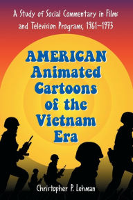 Title: American Animated Cartoons of the Vietnam Era: A Study of Social Commentary in Films and Television Programs, 1961-1973, Author: Christopher P. Lehman