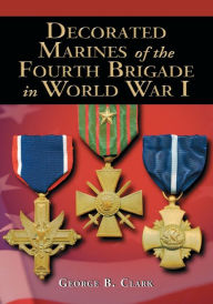 Title: Decorated Marines of the Fourth Brigade in World War I, Author: George B. Clark