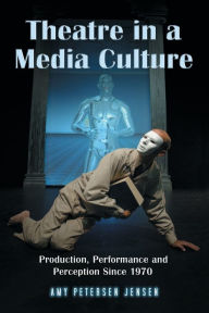 Title: Theatre in a Media Culture: Production, Performance and Perception Since 1970, Author: Amy Petersen Jensen