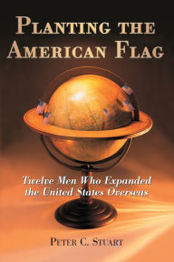 Title: Planting the American Flag: Twelve Men Who Expanded the United States Overseas, Author: Peter C. Stuart