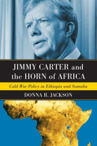Title: Jimmy Carter and the Horn of Africa: Cold War Policy in Ethiopia and Somalia, Author: Donna R. Jackson
