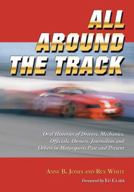 Title: All Around the Track: Oral Histories of Drivers, Mechanics, Officials, Owners, Journalists and Others in Motorsports Past and Present, Author: Anne B. Jones