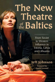 Title: The New Theatre of the Baltics: From Soviet to Western Influence in Estonia, Latvia and Lithuania, Author: Jeff Johnson