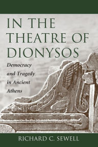Title: In the Theatre of Dionysos: Democracy and Tragedy in Ancient Athens, Author: Richard C. Sewell