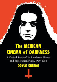 Title: The Mexican Cinema of Darkness: A Critical Study of Six Landmark Horror and Exploitation Films, 1969-1988, Author: Doyle Greene