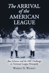 Title: The Arrival of the American League: Ban Johnson and the 1901 Challenge to National League Monopoly, Author: Warren N. Wilbert