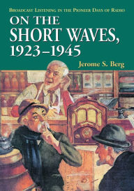 Title: On the Short Waves, 1923-1945: Broadcast Listening in the Pioneer Days of Radio, Author: Jerome S. Berg