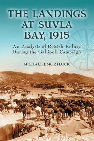 Title: The Landings at Suvla Bay, 1915: An Analysis of British Failure During the Gallipoli Campaign, Author: Michael J. Mortlock