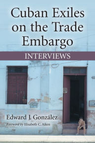 Title: Cuban Exiles on the Trade Embargo: Interviews, Author: Edward J. González